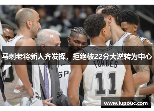 马刺老将新人齐发挥,拒绝被22分大逆转为中心 马刺老将新人齐发挥,拒绝被22分大逆转为中心